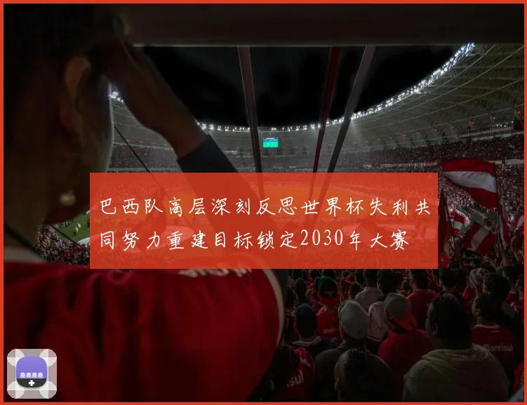巴西队高层深刻反思世界杯失利共同努力重建目标锁定2030年大赛