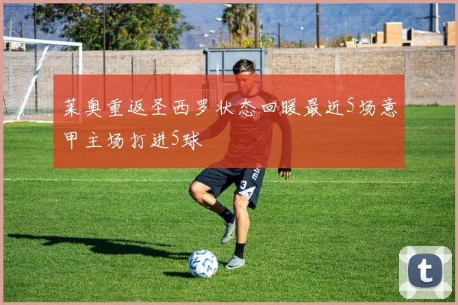 莱奥重返圣西罗状态回暖最近5场意甲主场打进5球