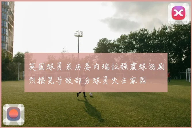 英国球员亲历委内瑞拉强震球场剧烈摇晃导致部分球员失去家园