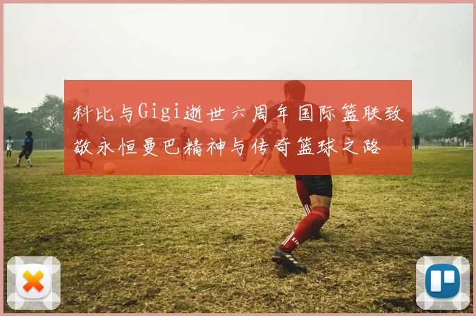 科比与Gigi逝世六周年国际篮联致敬永恒曼巴精神与传奇篮球之路