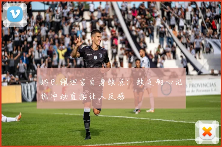 姆巴佩坦言自身缺点：缺乏耐心记仇冲动直接让人反感