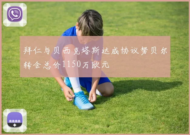 拜仁与贝西克塔斯达成协议努贝尔转会总价1150万欧元