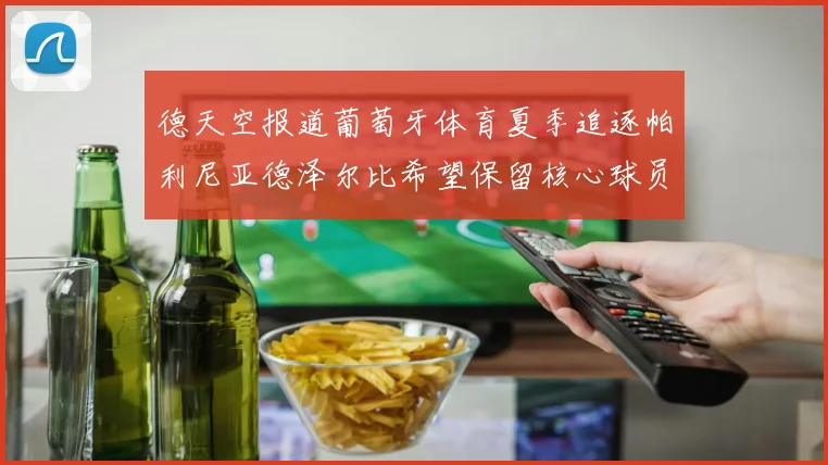 德天空报道葡萄牙体育夏季追逐帕利尼亚德泽尔比希望保留核心球员