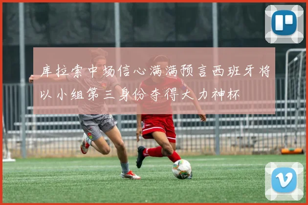 库拉索中场信心满满预言西班牙将以小组第三身份夺得大力神杯