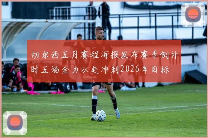 切尔西五月赛程海报发布赛季倒计时五场全力以赴冲刺2026年目标