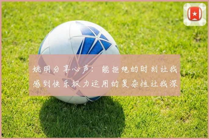姚明分享心声：能拒绝的时刻让我感到快乐权力运用的复杂性让我深感不足
