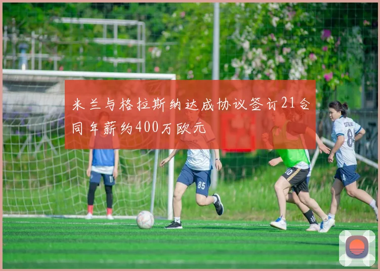 米兰与格拉斯纳达成协议签订21合同年薪约400万欧元