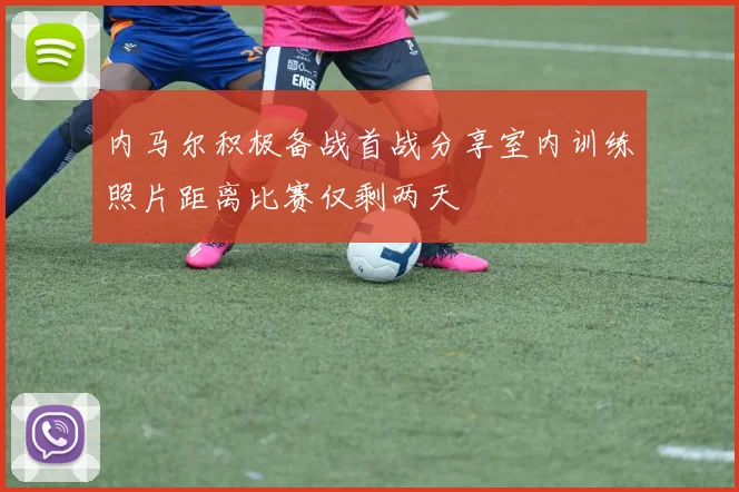 内马尔积极备战首战分享室内训练照片距离比赛仅剩两天