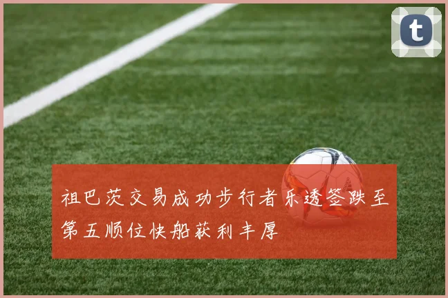 祖巴茨交易成功步行者乐透签跌至第五顺位快船获利丰厚