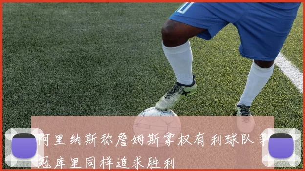 阿里纳斯称詹姆斯掌权有利球队争冠库里同样追求胜利