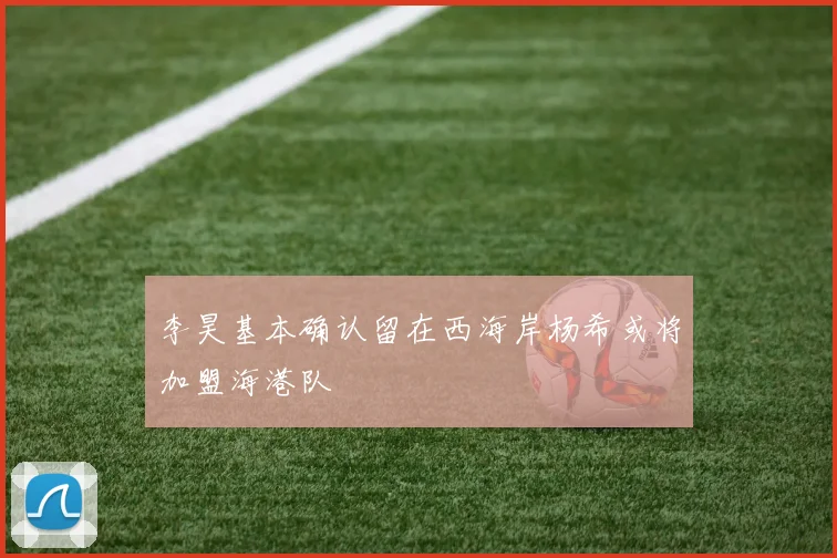 李昊基本确认留在西海岸杨希或将加盟海港队