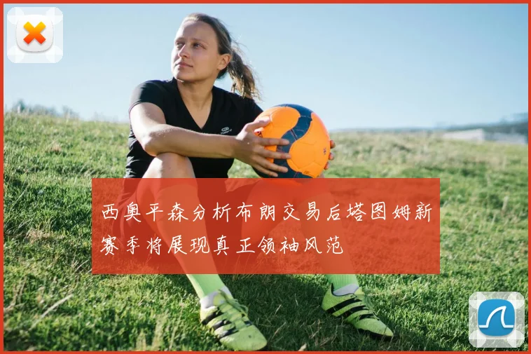 西奥平森分析布朗交易后塔图姆新赛季将展现真正领袖风范