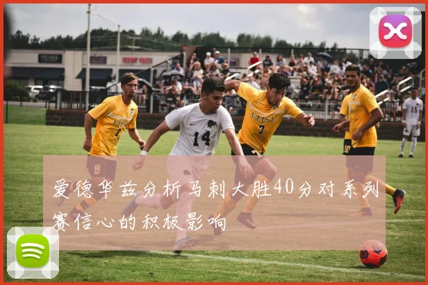 爱德华兹分析马刺大胜40分对系列赛信心的积极影响