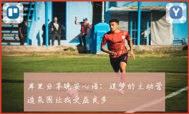 库里分享晚安心语：追梦的主动营造氛围让我受益良多