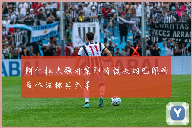 阿什拉夫强奸案即将裁决姆巴佩两度作证称其无辜