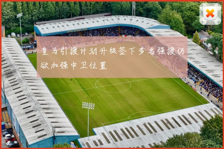 皇马引援计划升级签下多名强援仍欲加强中卫位置