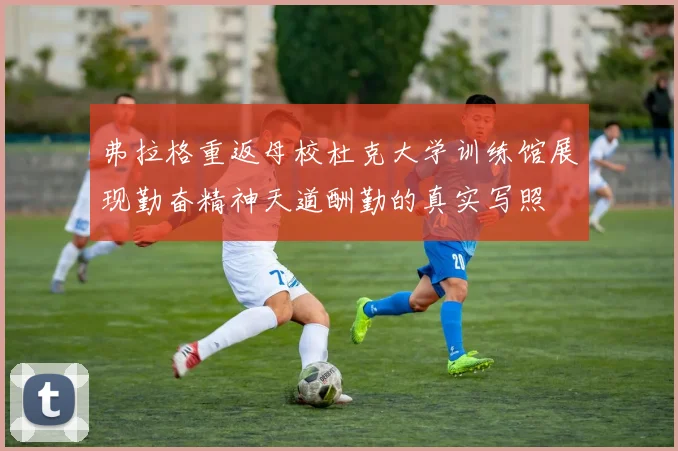 弗拉格重返母校杜克大学训练馆展现勤奋精神天道酬勤的真实写照