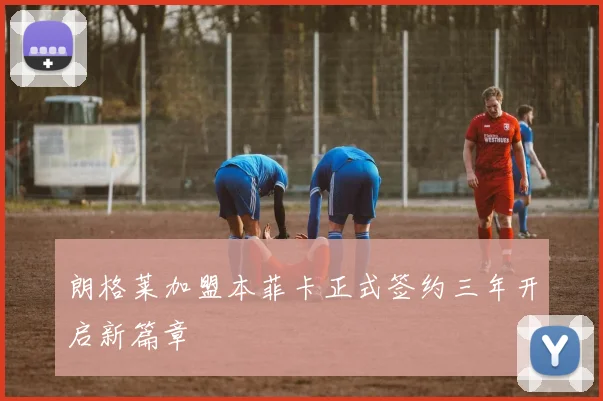 朗格莱加盟本菲卡正式签约三年开启新篇章