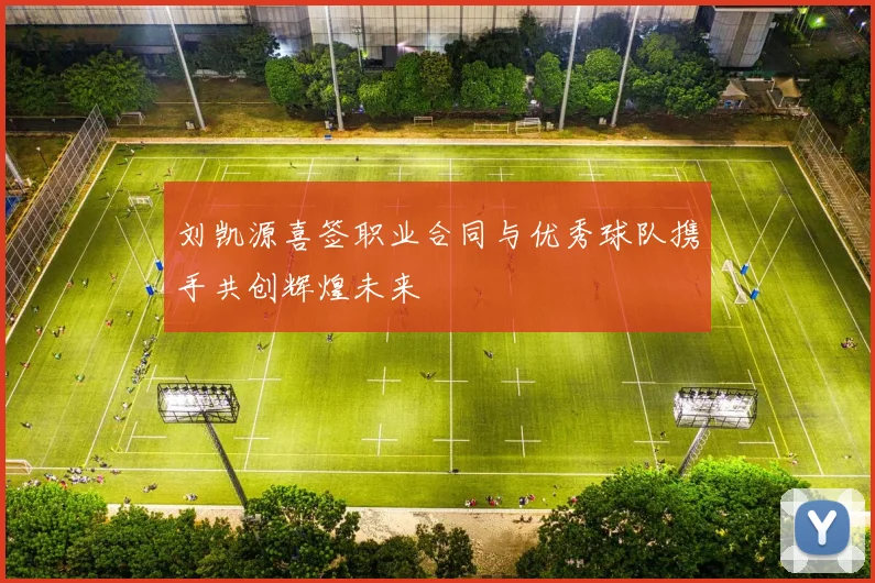 刘凯源喜签职业合同与优秀球队携手共创辉煌未来