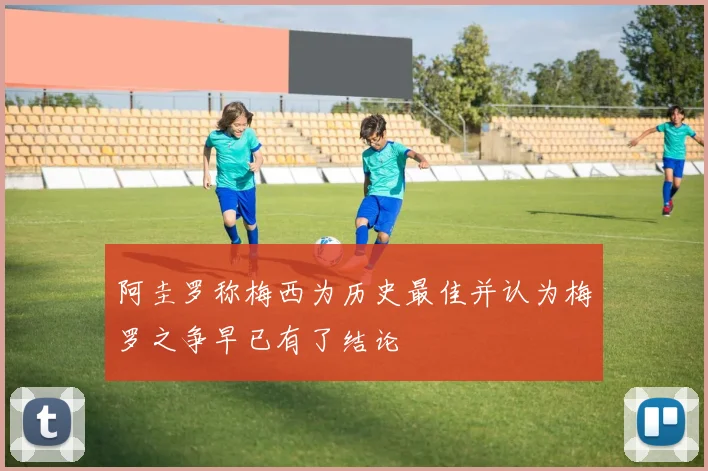 阿圭罗称梅西为历史最佳并认为梅罗之争早已有了结论