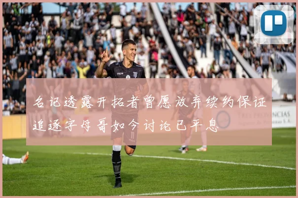 名记透露开拓者曾愿放弃续约保证追逐字母哥如今讨论已平息