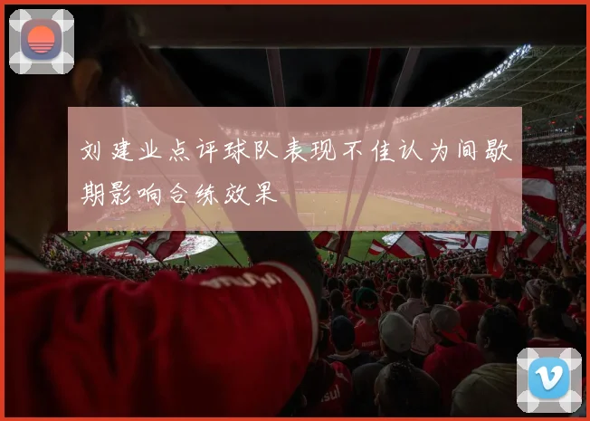 刘建业点评球队表现不佳认为间歇期影响合练效果