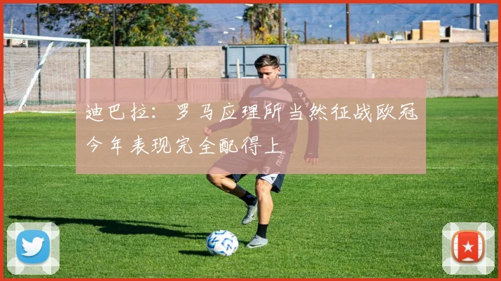 迪巴拉：罗马应理所当然征战欧冠今年表现完全配得上