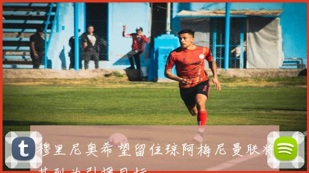 穆里尼奥希望留住琼阿梅尼曼联将其列为引援目标