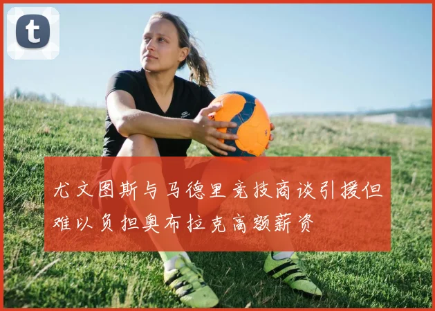 尤文图斯与马德里竞技商谈引援但难以负担奥布拉克高额薪资