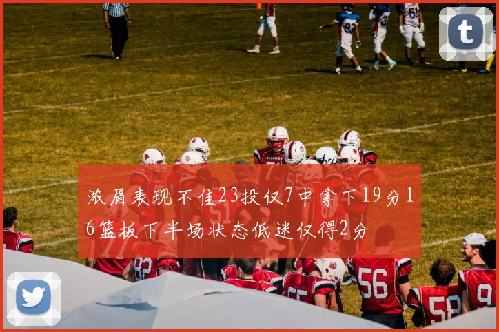 浓眉表现不佳23投仅7中拿下19分16篮板下半场状态低迷仅得2分