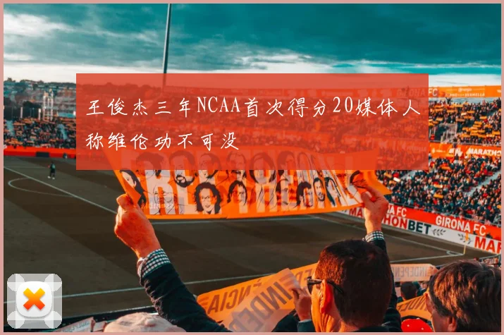 王俊杰三年NCAA首次得分20媒体人称维伦功不可没
