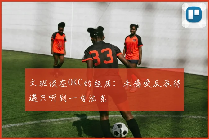 文班谈在OKC的经历：未感受反派待遇只听到一句法克