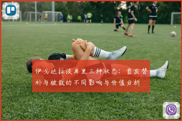伊戈达拉谈库里三种状态：首发替补与被裁的不同影响与价值分析